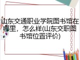 山东交通职业学院图书馆在哪里，怎么样(山东交职图书馆位置评价)