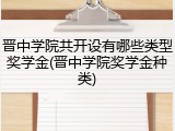晋中学院共开设有哪些类型奖学金(晋中学院奖学金种类)