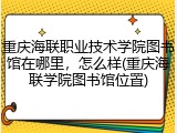 重庆海联职业技术学院图书馆在哪里，怎么样(重庆海联学院图书馆位置)