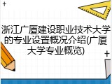浙江广厦建设职业技术大学的专业设置概况介绍(广厦大学专业概览)