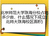 北京师范大学珠海分校占地多少亩，什么情况下成立(北师大珠海校区面积)