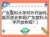 广东医科大学对外开放吗，能否进去参观(广东医科大学开放参观？)
