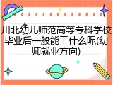 川北幼儿师范高等专科学校毕业后一般能干什么呢(幼师就业方向)