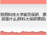 陕西科技大学能否保研，原因是什么(陕科大保研原因)
