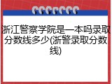 浙江警察学院是一本吗录取分数线多少(浙警录取分数线)