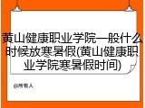黄山健康职业学院一般什么时候放寒暑假(黄山健康职业学院寒暑假时间)