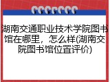 湖南交通职业技术学院图书馆在哪里，怎么样(湖南交院图书馆位置评价)