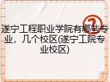 遂宁工程职业学院有哪些专业，几个校区(遂宁工院专业校区)