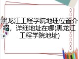 黑龙江工程学院地理位置介绍，详细地址在哪(黑龙江工程学院地址)