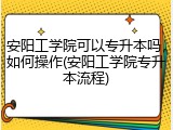 安阳工学院可以专升本吗，如何操作(安阳工学院专升本流程)