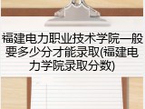 福建电力职业技术学院一般要多少分才能录取(福建电力学院录取分数)