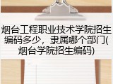 烟台工程职业技术学院招生编码多少，隶属哪个部门(烟台学院招生编码)