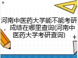 河南中医药大学能不能考研，成绩在哪里查询(河南中医药大学考研查询)