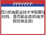 四川机电职业技术学院要住校吗，是否能走读(机电学院住宿走读)