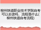 柳州铁道职业技术学院自考可以去读吗，流程是什么(柳州铁道自考流程)