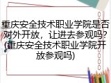 重庆安全技术职业学院是否对外开放，让进去参观吗？(重庆安全技术职业学院开放参观吗)