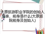 太原旅游职业学院的创始人是谁，前身是什么(太原旅院前身及创始人)