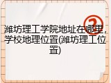 潍坊理工学院地址在哪里，学校地理位置(潍坊理工位置)