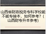 山西省财政税务专科学校能不能专接本，如何参考？(山西财专升本参考)