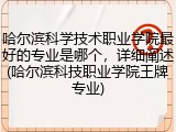 哈尔滨科学技术职业学院最好的专业是哪个，详细阐述(哈尔滨科技职业学院王牌专业)