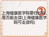 上海健康医学院要住校吗，是否能走读(上海健康医学院可走读吗)