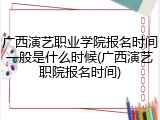 广西演艺职业学院报名时间一般是什么时候(广西演艺职院报名时间)