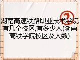 湖南高速铁路职业技术学院有几个校区,有多少人(湖南高铁学院校区及人数)
