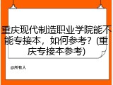 重庆现代制造职业学院能不能专接本，如何参考？(重庆专接本参考)