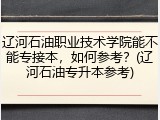 辽河石油职业技术学院能不能专接本，如何参考？(辽河石油专升本参考)
