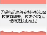 无锡师范高等专科学校知名校友有哪些，校史介绍(无锡师范校史校友)
