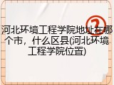 河北环境工程学院地址在哪个市，什么区县(河北环境工程学院位置)