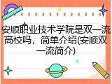 安顺职业技术学院是双一流高校吗，简单介绍(安顺双一流简介)