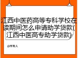 江西中医药高等专科学校在读期间怎么申请助学贷款(江西中医高专助学贷款)