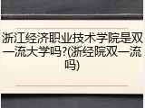 浙江经济职业技术学院是双一流大学吗?(浙经院双一流吗)