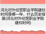 河北对外经贸职业学院建校时间是哪一年，什么历史背景(河北对外经贸职业学院建校时间)