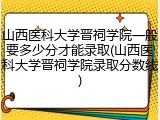 山西医科大学晋祠学院一般要多少分才能录取(山西医科大学晋祠学院录取分数线)