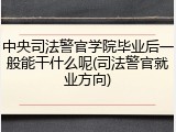 中央司法警官学院毕业后一般能干什么呢(司法警官就业方向)