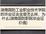 湖南国防工业职业技术学院的毕业证含金量怎么样，为什么(湖南国防职院毕业证价值)
