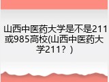 山西中医药大学是不是211或985高校(山西中医药大学211？)