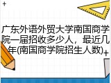 广东外语外贸大学南国商学院一届招收多少人，最近几年(南国商学院招生人数)