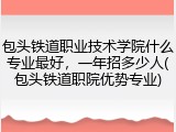 包头铁道职业技术学院什么专业最好，一年招多少人(包头铁道职院优势专业)