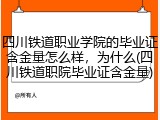 四川铁道职业学院的毕业证含金量怎么样，为什么(四川铁道职院毕业证含金量)