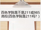 百色学院是不是211或985高校(百色学院是211吗？)