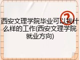 西安文理学院毕业可以找什么样的工作(西安文理学院就业方向)