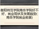 衡阳师范学院南岳学院好不好，就业现状及发展趋势(南岳学院就业前景)