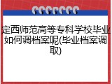 定西师范高等专科学校毕业如何调档案呢(毕业档案调取)