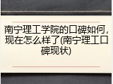南宁理工学院的口碑如何，现在怎么样了(南宁理工口碑现状)