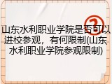 山东水利职业学院是否可以进校参观，有何限制(山东水利职业学院参观限制)
