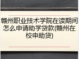赣州职业技术学院在读期间怎么申请助学贷款(赣州在校申助贷)