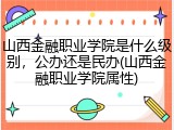 山西金融职业学院是什么级别，公办还是民办(山西金融职业学院属性)